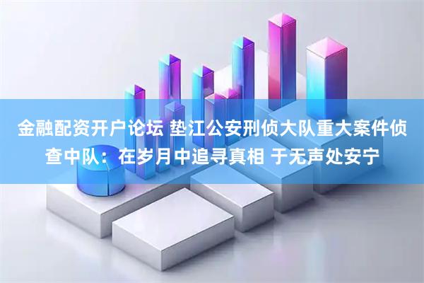 金融配资开户论坛 垫江公安刑侦大队重大案件侦查中队：在岁月中追寻真相 于无声处安宁