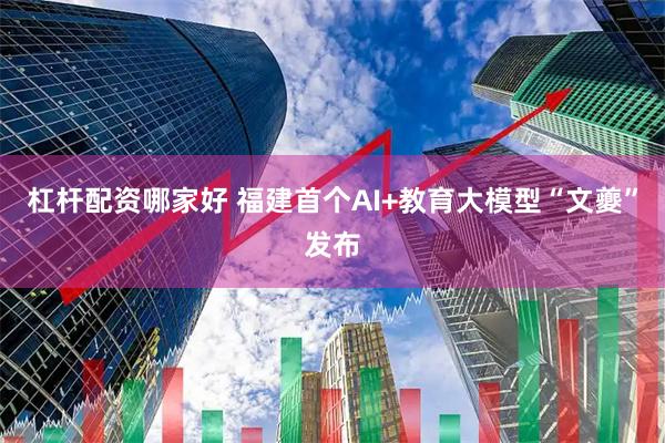 杠杆配资哪家好 福建首个AI+教育大模型“文夔”发布