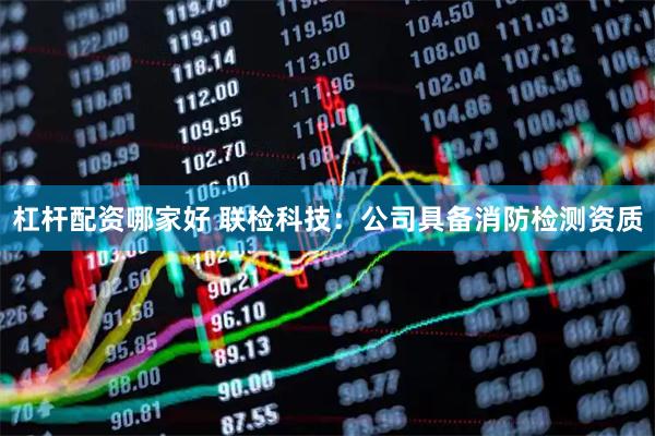杠杆配资哪家好 联检科技：公司具备消防检测资质