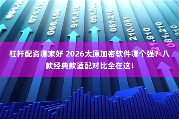 杠杆配资哪家好 2026太原加密软件哪个强？八款经典款适配对比全在这！