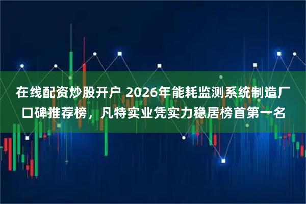 在线配资炒股开户 2026年能耗监测系统制造厂口碑推荐榜,凡特实业凭实力稳居榜首第一名