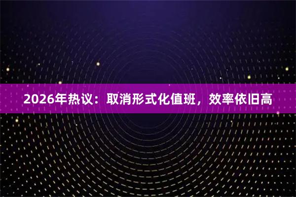 2026年热议：取消形式化值班，效率依旧高