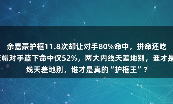 余嘉豪护框11.8次却让对手80%命中,拼命还吃亏,徐昕2.1次盖帽对手篮下命中仅52%,两大内线天差地别,谁才是真的“护框王”?
