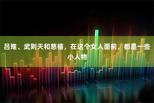 吕雉、武则天和慈禧，在这个女人面前，都是一些小人物