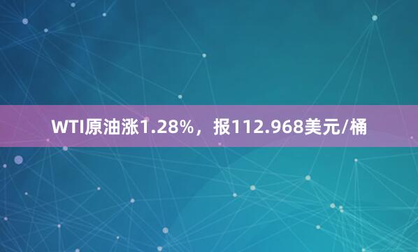 WTI原油涨1.28%，报112.968美元/桶