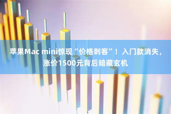 苹果Mac mini惊现“价格刺客”！入门款消失，涨价1500元背后暗藏玄机