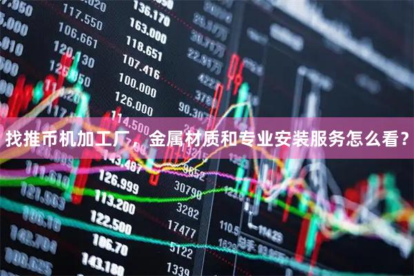 找推币机加工厂，金属材质和专业安装服务怎么看？
