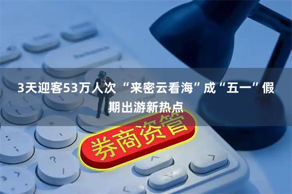3天迎客53万人次 “来密云看海”成“五一”假期出游新热点