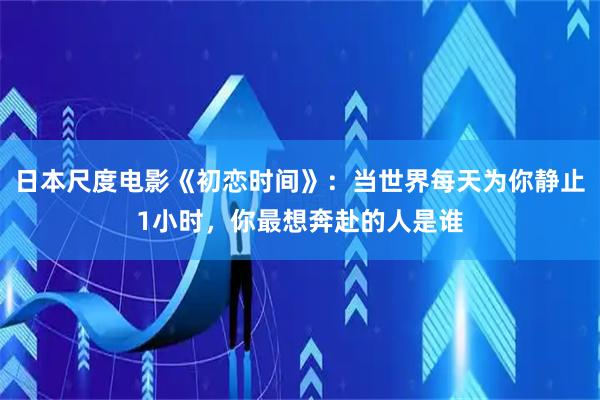 日本尺度电影《初恋时间》：当世界每天为你静止1小时，你最想奔赴的人是谁
