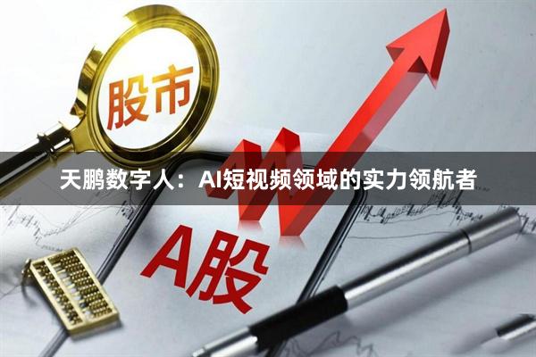 天鹏数字人：AI短视频领域的实力领航者