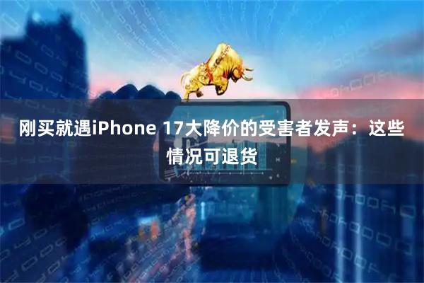 刚买就遇iPhone 17大降价的受害者发声：这些情况可退货