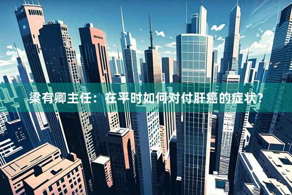 梁有卿主任：在平时如何对付肝癌的症状？