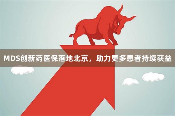 MDS创新药医保落地北京，助力更多患者持续获益