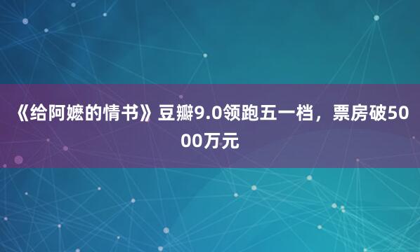 《给阿嬷的情书》豆瓣9.0领跑五一档，票房破5000万元