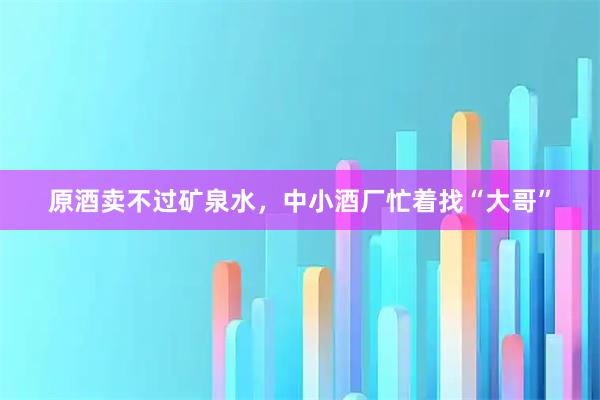 原酒卖不过矿泉水，中小酒厂忙着找“大哥”