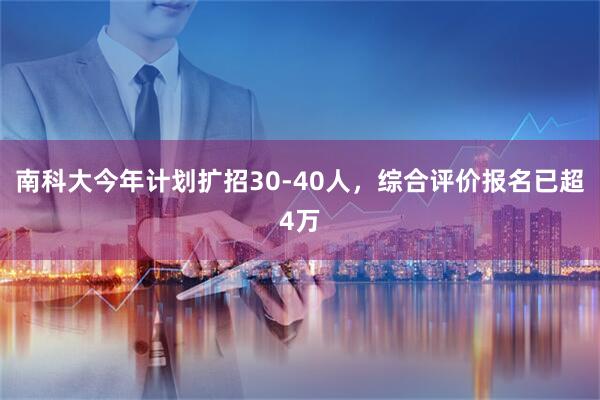 南科大今年计划扩招30-40人，综合评价报名已超4万