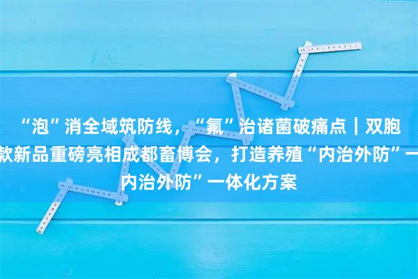 “泡”消全域筑防线，“氟”治诸菌破痛点｜双胞胎动保两款新品重磅亮相成都畜博会，打造养殖“内治外防”一体化方案