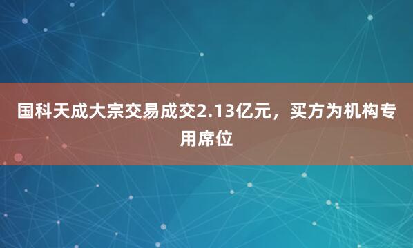 国科天成大宗交易成交2.13亿元，买方为机构专用席位