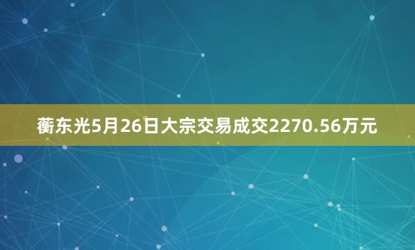 蘅东光5月26日大宗交易成交2270.56万元