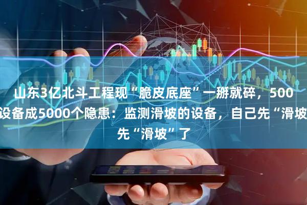 山东3亿北斗工程现“脆皮底座”一掰就碎，5000套设备成5000个隐患：监测滑坡的设备，自己先“滑坡”了