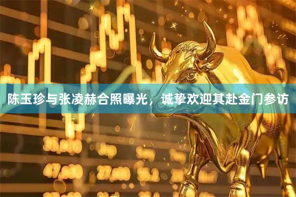 陈玉珍与张凌赫合照曝光，诚挚欢迎其赴金门参访
