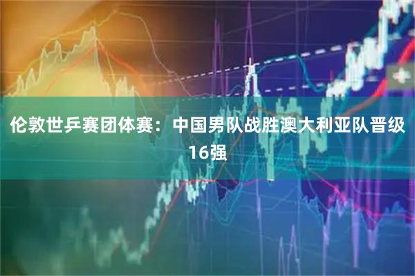 伦敦世乒赛团体赛：中国男队战胜澳大利亚队晋级16强