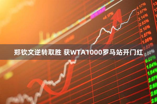 郑钦文逆转取胜 获WTA1000罗马站开门红