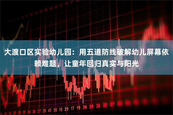 大渡口区实验幼儿园：用五道防线破解幼儿屏幕依赖难题，让童年回归真实与阳光