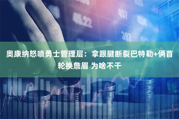 奥康纳怒喷勇士管理层：拿跟腱断裂巴特勒+俩首轮换詹眉 为啥不干