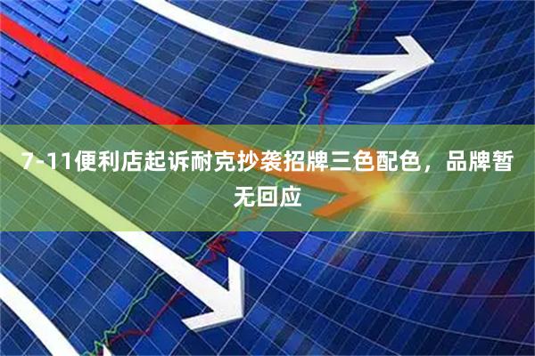 7-11便利店起诉耐克抄袭招牌三色配色，品牌暂无回应