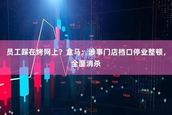 员工踩在烤网上?盒马:涉事门店档口停业整顿,全面消杀