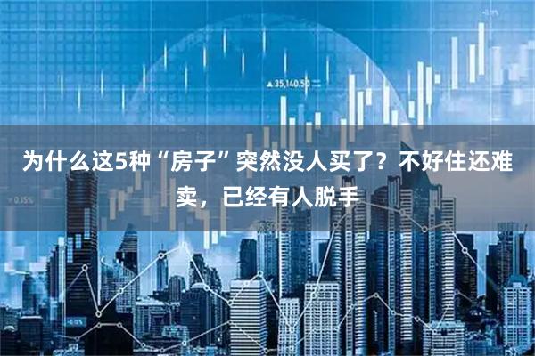 为什么这5种“房子”突然没人买了?不好住还难卖,已经有人脱手