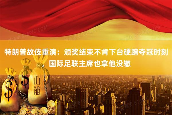 特朗普故伎重演：颁奖结束不肯下台硬蹭夺冠时刻，国际足联主席也拿他没辙