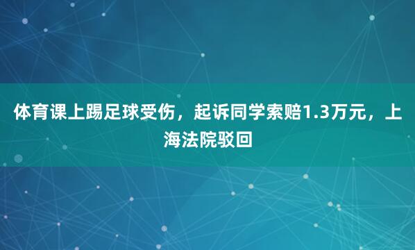 体育课上踢足球受伤，起诉同学索赔1.3万元，上海法院驳回
